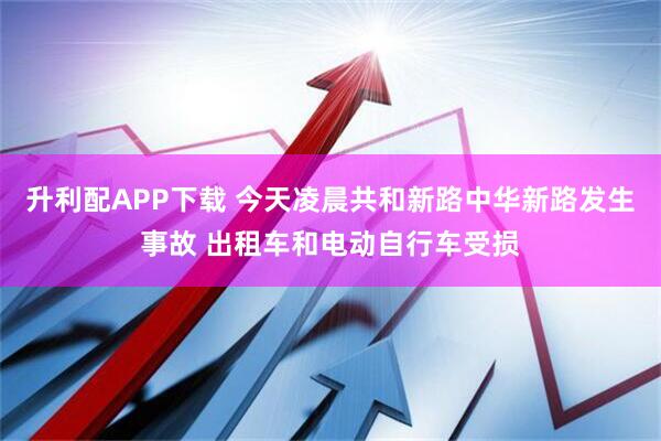升利配APP下载 今天凌晨共和新路中华新路发生事故 出租车和电动自行车受损
