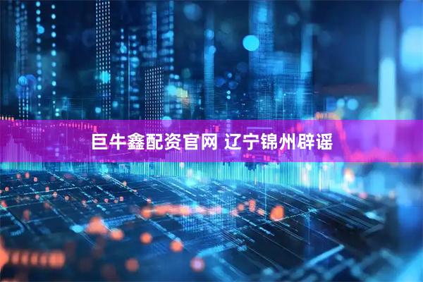 巨牛鑫配资官网 辽宁锦州辟谣