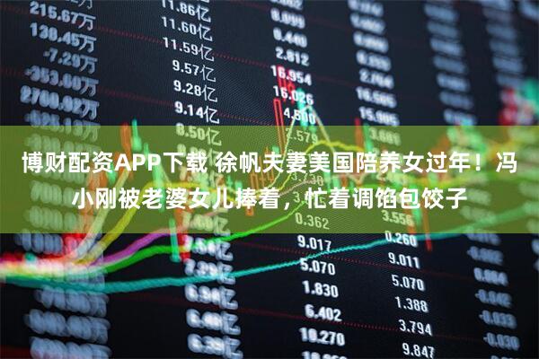 博财配资APP下载 徐帆夫妻美国陪养女过年！冯小刚被老婆女儿捧着，忙着调馅包饺子
